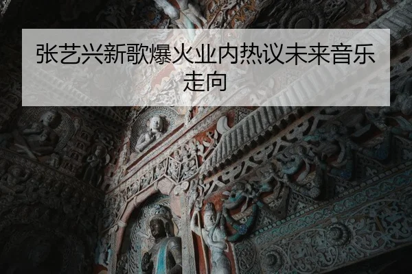 张艺兴新歌爆火业内热议未来音乐走向